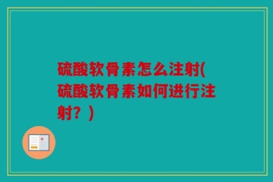 硫酸软骨素怎么注射(硫酸软骨素如何进行注射？)