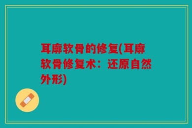 耳廓软骨的修复(耳廓软骨修复术：还原自然外形)
