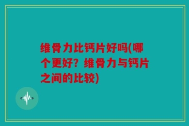 维骨力比钙片好吗(哪个更好？维骨力与钙片之间的比较)