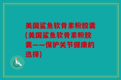 美国鲨鱼软骨素粉胶囊(美国鲨鱼软骨素粉胶囊——保护关节健康的选择)
