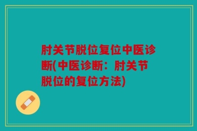 肘关节脱位复位中医诊断(中医诊断：肘关节脱位的复位方法)