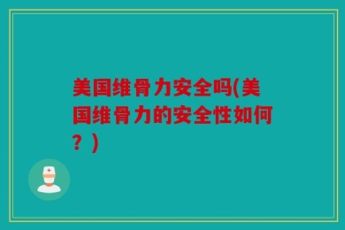 美国维骨力安全吗(美国维骨力的安全性如何？)