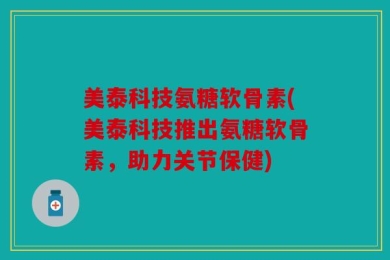 美泰科技氨糖软骨素(美泰科技推出氨糖软骨素，助力关节保健)