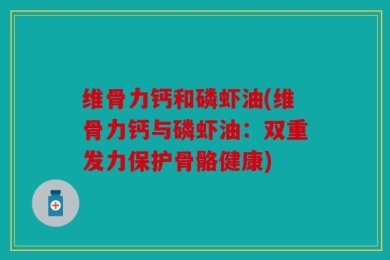 维骨力钙和磷虾油(维骨力钙与磷虾油：双重发力保护骨骼健康)