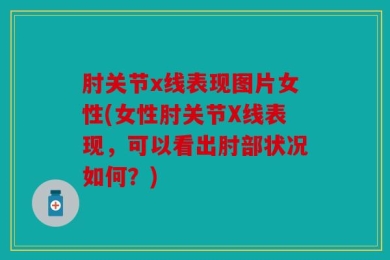 肘关节x线表现图片女性(女性肘关节X线表现，可以看出肘部状况如何？)
