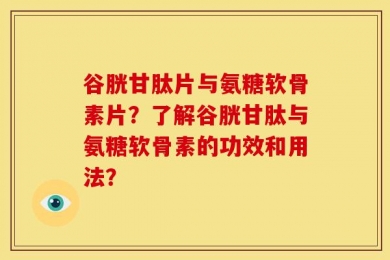 谷胱甘肽片与氨糖软骨素片？了解谷胱甘肽与氨糖软骨素的功效和用法？