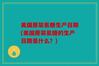 美国原装氨糖生产日期(美国原装氨糖的生产日期是什么？)