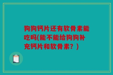 狗狗钙片还有软骨素能吃吗(能不能给狗狗补充钙片和软骨素？)