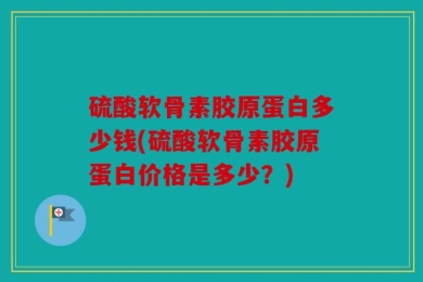 硫酸软骨素胶原蛋白多少钱(硫酸软骨素胶原蛋白价格是多少？)
