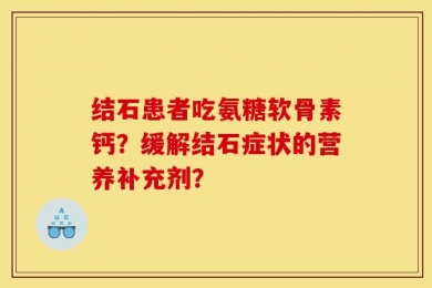 结石患者吃氨糖软骨素钙？缓解结石症状的营养补充剂？