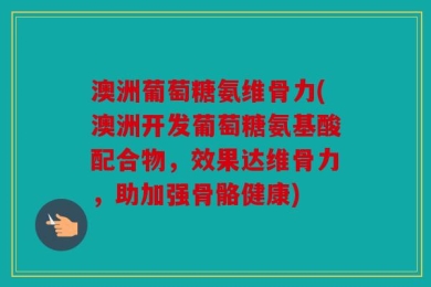 澳洲葡萄糖氨维骨力(澳洲开发葡萄糖氨基酸配合物，效果达维骨力，助加强骨骼健康)