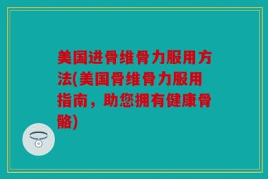 美国进骨维骨力服用方法(美国骨维骨力服用指南，助您拥有健康骨骼)