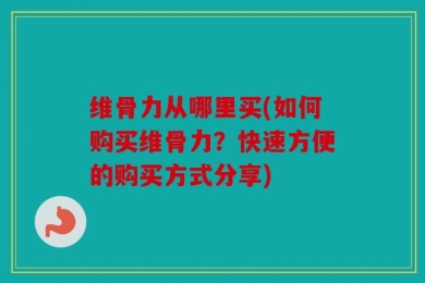 维骨力从哪里买(如何购买维骨力？快速方便的购买方式分享)