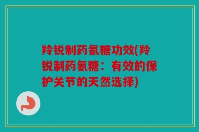 羚锐制药氨糖功效(羚锐制药氨糖：有效的保护关节的天然选择)