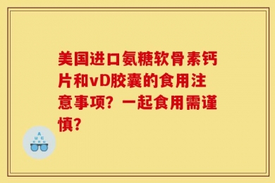 美国进口氨糖软骨素钙片和vD胶囊的食用注意事项？一起食用需谨慎？
