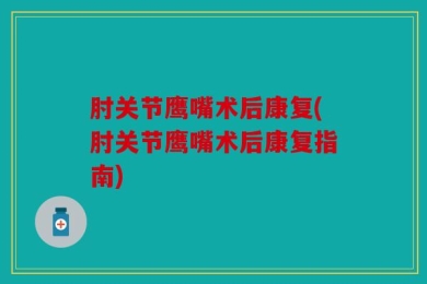 肘关节鹰嘴术后康复(肘关节鹰嘴术后康复指南)