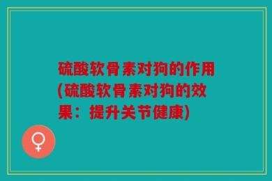 硫酸软骨素对狗的作用(硫酸软骨素对狗的效果：提升关节健康)