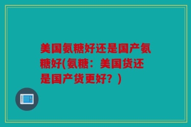 美国氨糖好还是国产氨糖好(氨糖：美国货还是国产货更好？)