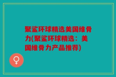 聚鲨环球精选美国维骨力(聚鲨环球精选：美国维骨力产品推荐)