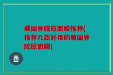 美国骨胶原面膜推荐(推荐几款好用的美国骨胶原面膜)