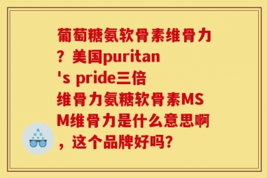 葡萄糖氨软骨素维骨力？美国puritan's pride三倍维骨力氨糖软骨素MSM维骨力是什么意思啊，这个品牌好吗？