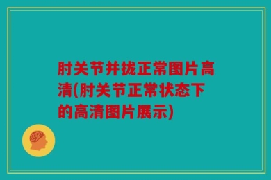 肘关节并拢正常图片高清(肘关节正常状态下的高清图片展示)