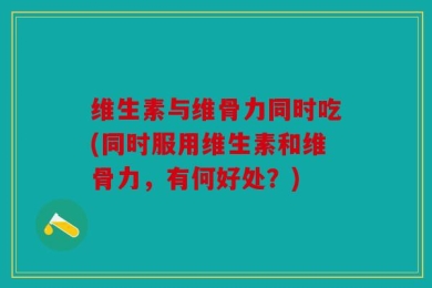 维生素与维骨力同时吃(同时服用维生素和维骨力，有何好处？)