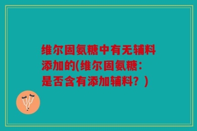 维尔固氨糖中有无辅料添加的(维尔固氨糖：是否含有添加辅料？)