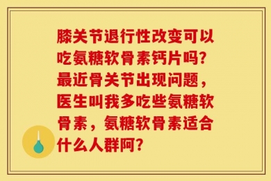 膝关节退行性改变可以吃氨糖软骨素钙片吗？最近骨关节出现问题，医生叫我多吃些氨糖软骨素，氨糖软骨素适合什么人群阿？