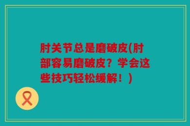肘关节总是磨破皮(肘部容易磨破皮？学会这些技巧轻松缓解！)