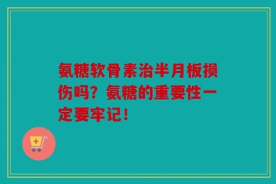氨糖软骨素治半月板损伤吗？氨糖的重要性一定要牢记！