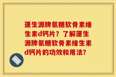 蓬生源牌氨糖软骨素维生素d钙片？了解蓬生源牌氨糖软骨素维生素d钙片的功效和用法？