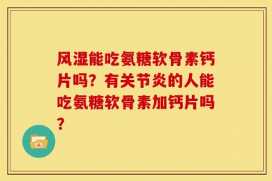 风湿能吃氨糖软骨素钙片吗？有关节炎的人能吃氨糖软骨素加钙片吗？