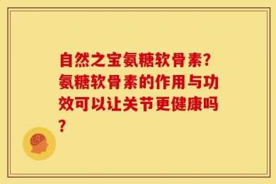 自然之宝氨糖软骨素？氨糖软骨素的作用与功效可以让关节更健康吗？