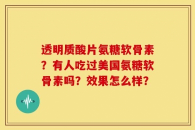 透明质酸片氨糖软骨素？有人吃过美国氨糖软骨素吗？效果怎么样？