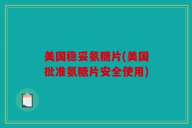 美国稳妥氨糖片(美国批准氨糖片安全使用)