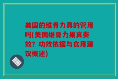 美国的维骨力真的管用吗(美国维骨力果真奏效？功效依据与食用建议概述)