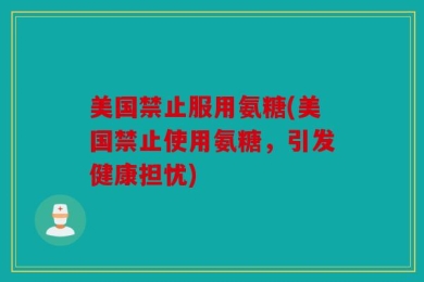 美国禁止服用氨糖(美国禁止使用氨糖，引发健康担忧)