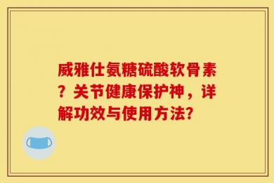 威雅仕氨糖硫酸软骨素？关节健康保护神，详解功效与使用方法？