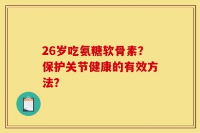 26岁吃氨糖软骨素？保护关节健康的有效方法？