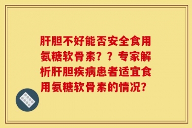 肝胆不好能否安全食用氨糖软骨素？？专家解析肝胆疾病患者适宜食用氨糖软骨素的情况？