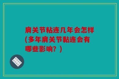 肩关节粘连几年会怎样(多年肩关节黏连会有哪些影响？)