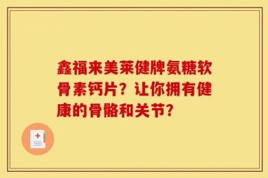 鑫福来美莱健牌氨糖软骨素钙片？让你拥有健康的骨骼和关节？
