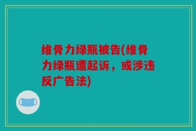 维骨力绿瓶被告(维骨力绿瓶遭起诉，或涉违反广告法)