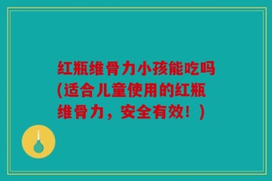 红瓶维骨力小孩能吃吗(适合儿童使用的红瓶维骨力，安全有效！)