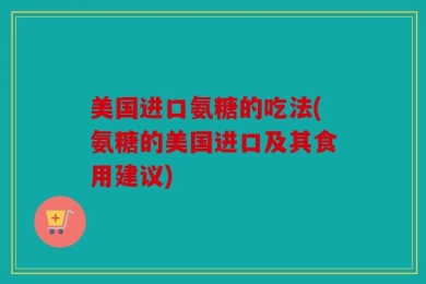 美国进口氨糖的吃法(氨糖的美国进口及其食用建议)