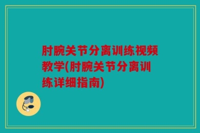 肘腕关节分离训练视频教学(肘腕关节分离训练详细指南)