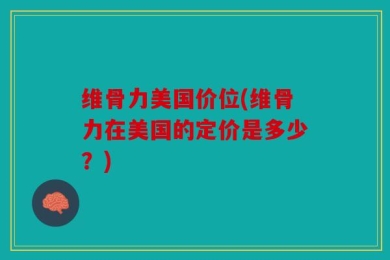 维骨力美国价位(维骨力在美国的定价是多少？)