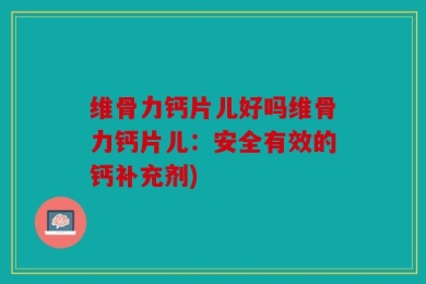 维骨力钙片儿好吗维骨力钙片儿：安全有效的钙补充剂)