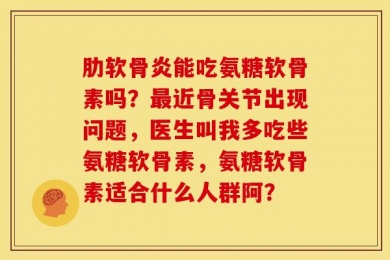 肋软骨炎能吃氨糖软骨素吗？最近骨关节出现问题，医生叫我多吃些氨糖软骨素，氨糖软骨素适合什么人群阿？